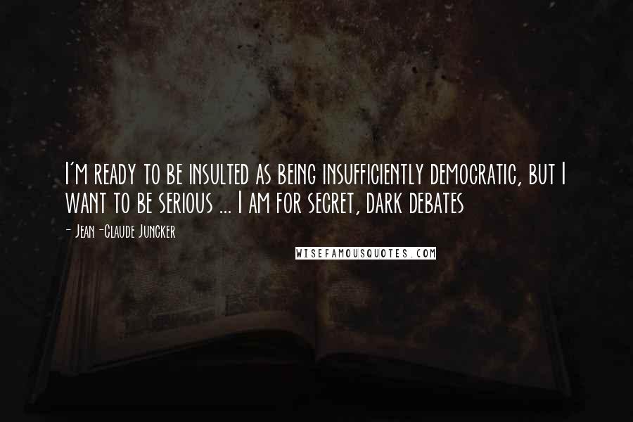 Jean-Claude Juncker Quotes: I'm ready to be insulted as being insufficiently democratic, but I want to be serious ... I am for secret, dark debates