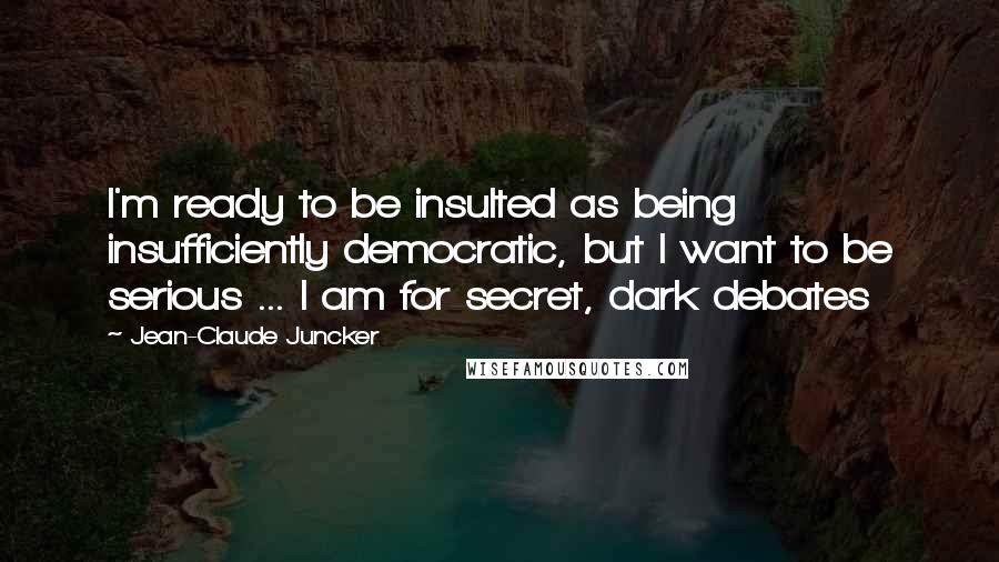Jean-Claude Juncker Quotes: I'm ready to be insulted as being insufficiently democratic, but I want to be serious ... I am for secret, dark debates