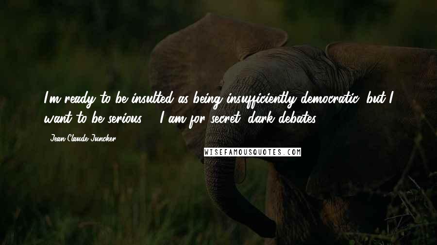 Jean-Claude Juncker Quotes: I'm ready to be insulted as being insufficiently democratic, but I want to be serious ... I am for secret, dark debates