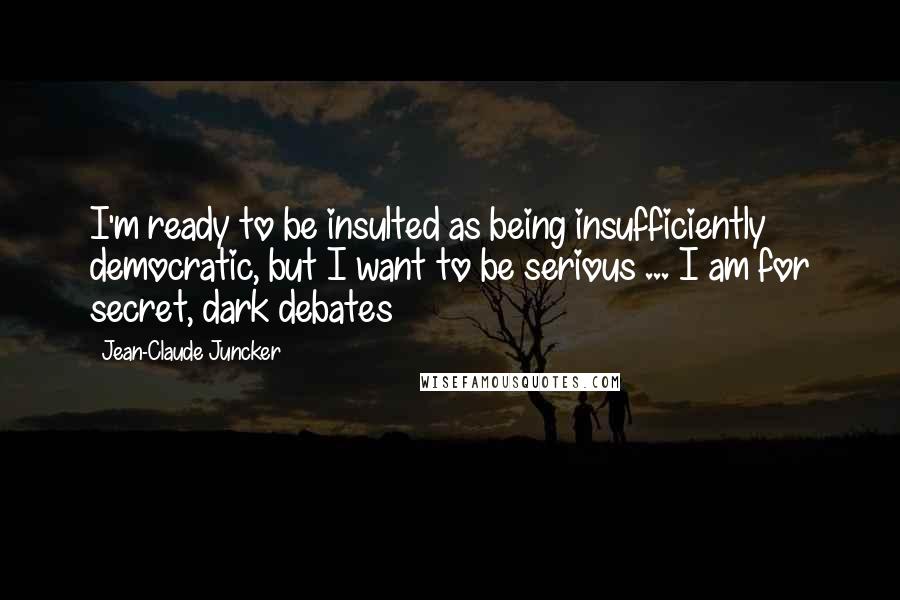 Jean-Claude Juncker Quotes: I'm ready to be insulted as being insufficiently democratic, but I want to be serious ... I am for secret, dark debates