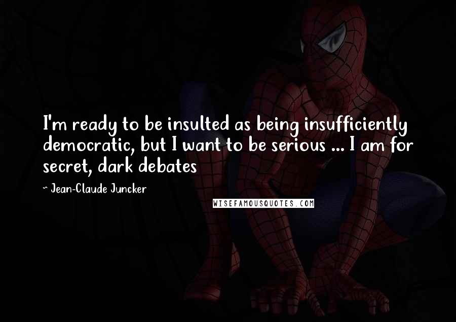 Jean-Claude Juncker Quotes: I'm ready to be insulted as being insufficiently democratic, but I want to be serious ... I am for secret, dark debates