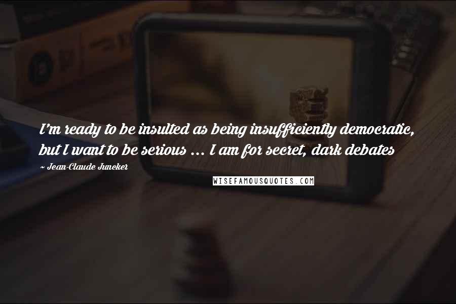 Jean-Claude Juncker Quotes: I'm ready to be insulted as being insufficiently democratic, but I want to be serious ... I am for secret, dark debates