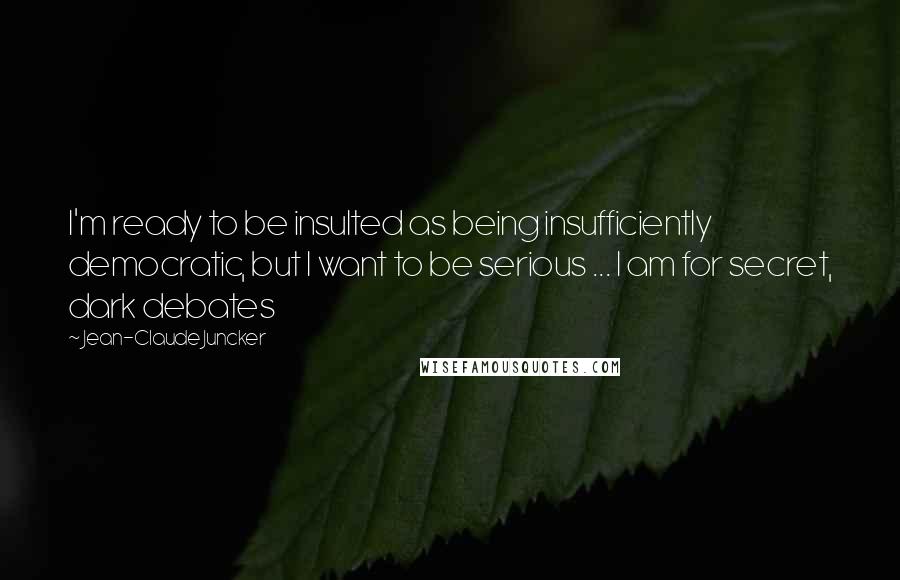 Jean-Claude Juncker Quotes: I'm ready to be insulted as being insufficiently democratic, but I want to be serious ... I am for secret, dark debates
