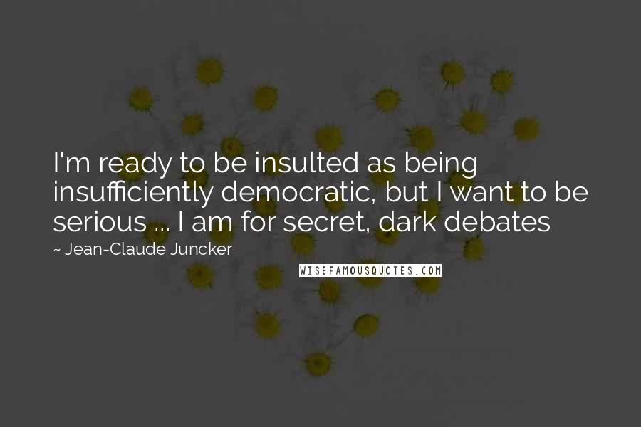 Jean-Claude Juncker Quotes: I'm ready to be insulted as being insufficiently democratic, but I want to be serious ... I am for secret, dark debates