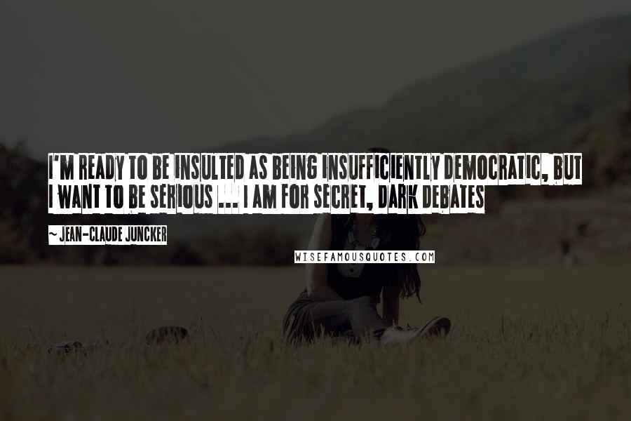 Jean-Claude Juncker Quotes: I'm ready to be insulted as being insufficiently democratic, but I want to be serious ... I am for secret, dark debates