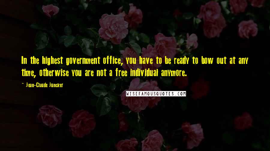 Jean-Claude Juncker Quotes: In the highest government office, you have to be ready to bow out at any time, otherwise you are not a free individual anymore.