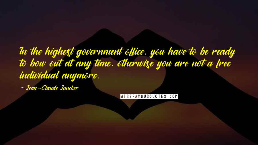 Jean-Claude Juncker Quotes: In the highest government office, you have to be ready to bow out at any time, otherwise you are not a free individual anymore.