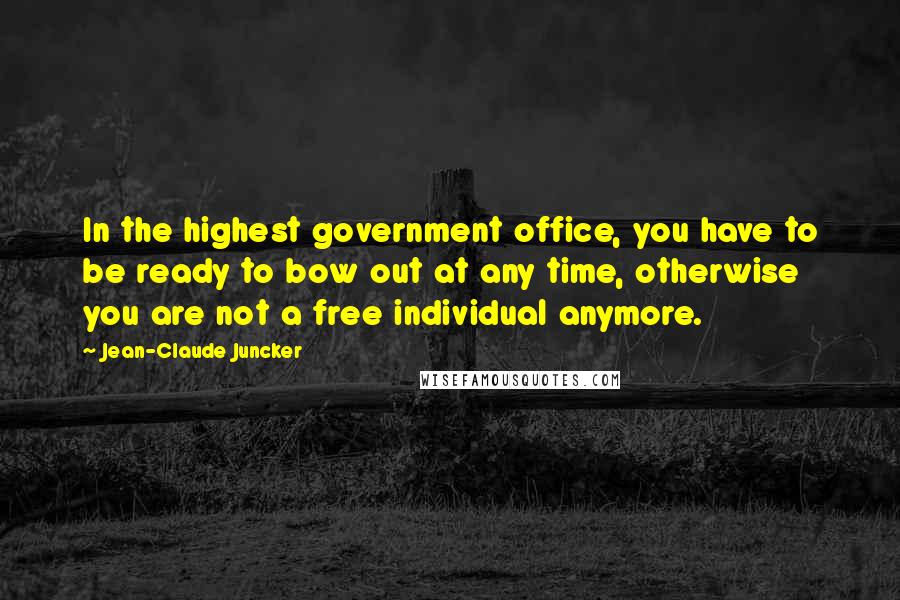 Jean-Claude Juncker Quotes: In the highest government office, you have to be ready to bow out at any time, otherwise you are not a free individual anymore.