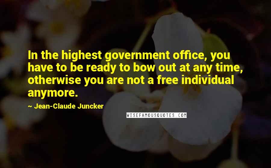 Jean-Claude Juncker Quotes: In the highest government office, you have to be ready to bow out at any time, otherwise you are not a free individual anymore.