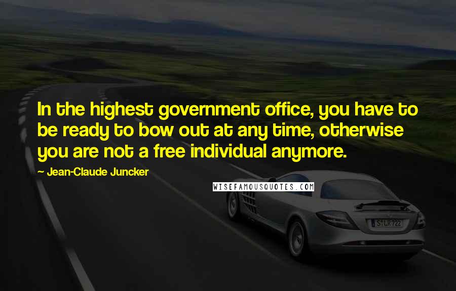 Jean-Claude Juncker Quotes: In the highest government office, you have to be ready to bow out at any time, otherwise you are not a free individual anymore.