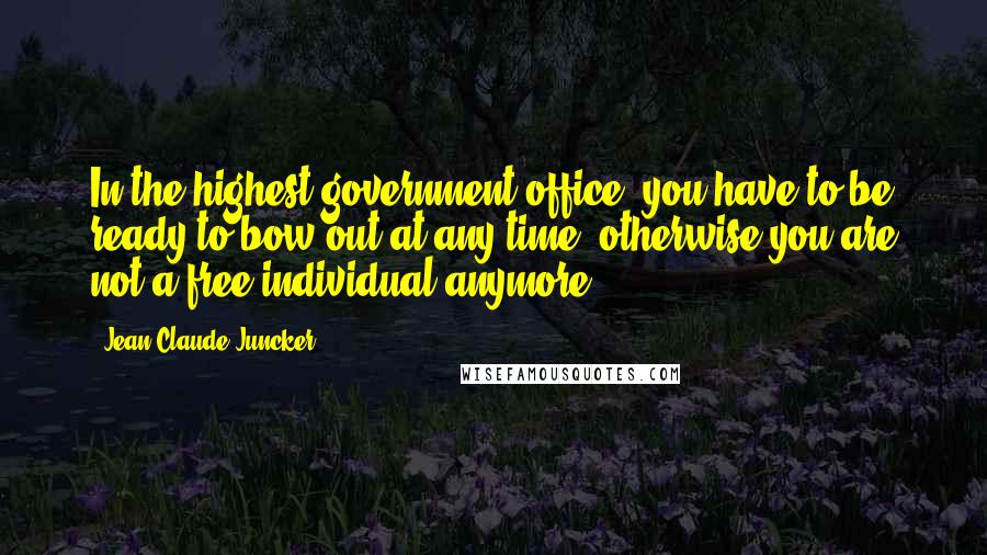 Jean-Claude Juncker Quotes: In the highest government office, you have to be ready to bow out at any time, otherwise you are not a free individual anymore.