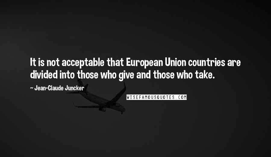 Jean-Claude Juncker Quotes: It is not acceptable that European Union countries are divided into those who give and those who take.