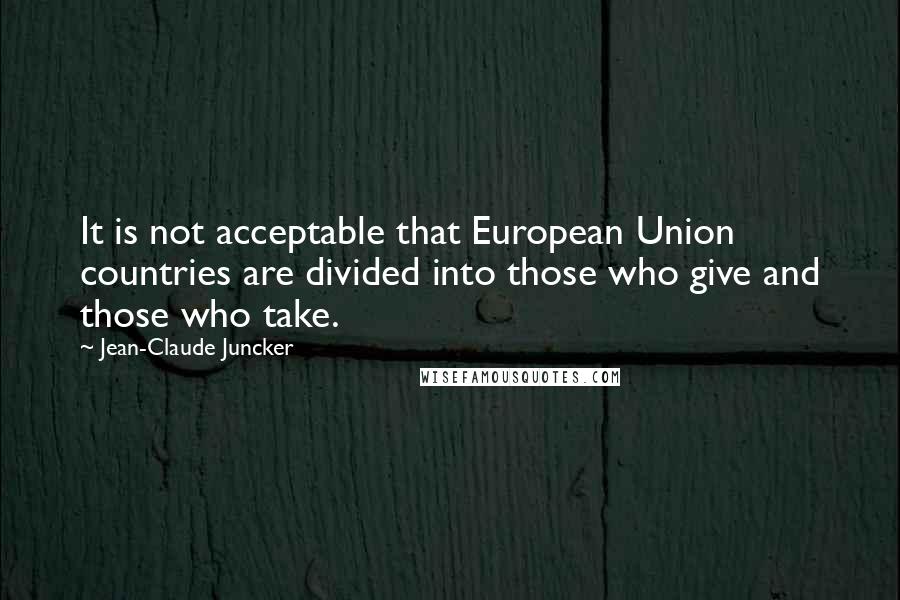 Jean-Claude Juncker Quotes: It is not acceptable that European Union countries are divided into those who give and those who take.