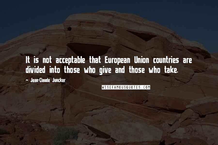 Jean-Claude Juncker Quotes: It is not acceptable that European Union countries are divided into those who give and those who take.