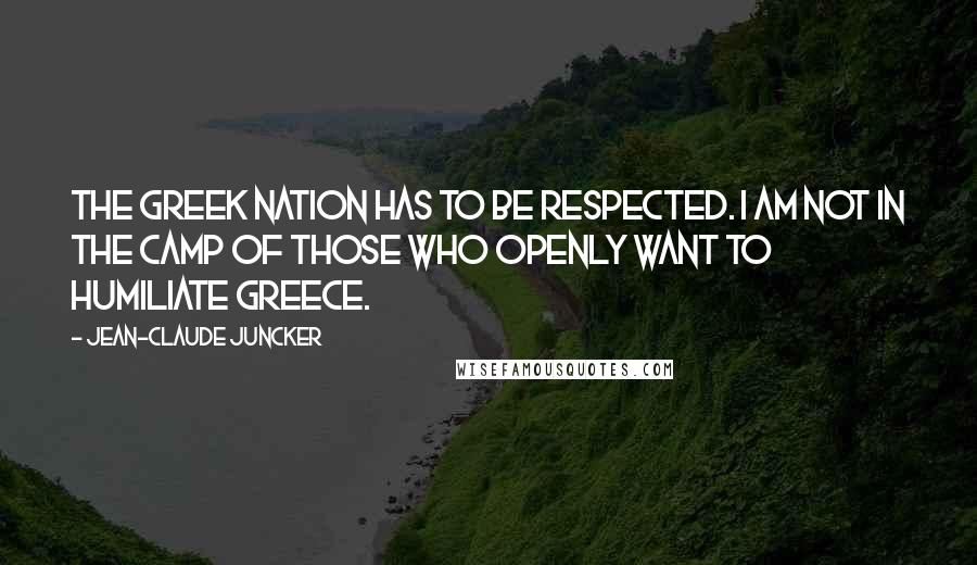 Jean-Claude Juncker Quotes: The Greek nation has to be respected. I am not in the camp of those who openly want to humiliate Greece.