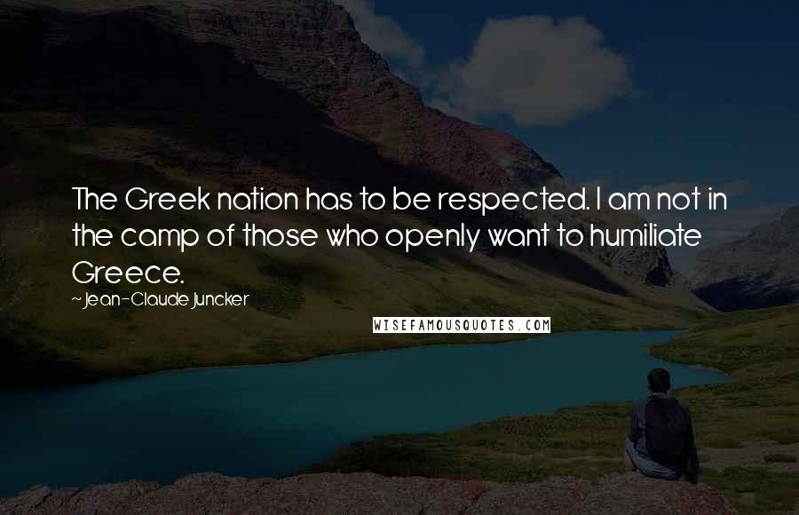 Jean-Claude Juncker Quotes: The Greek nation has to be respected. I am not in the camp of those who openly want to humiliate Greece.