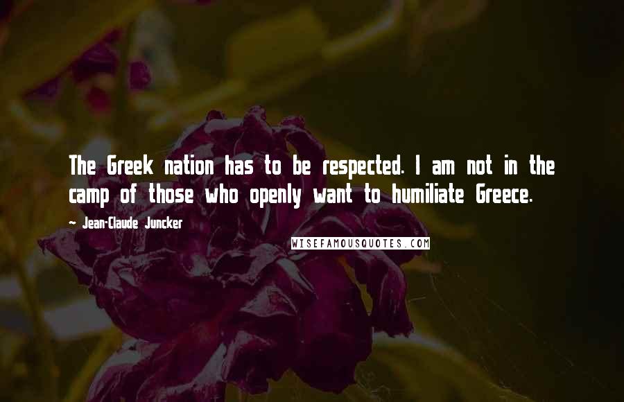Jean-Claude Juncker Quotes: The Greek nation has to be respected. I am not in the camp of those who openly want to humiliate Greece.