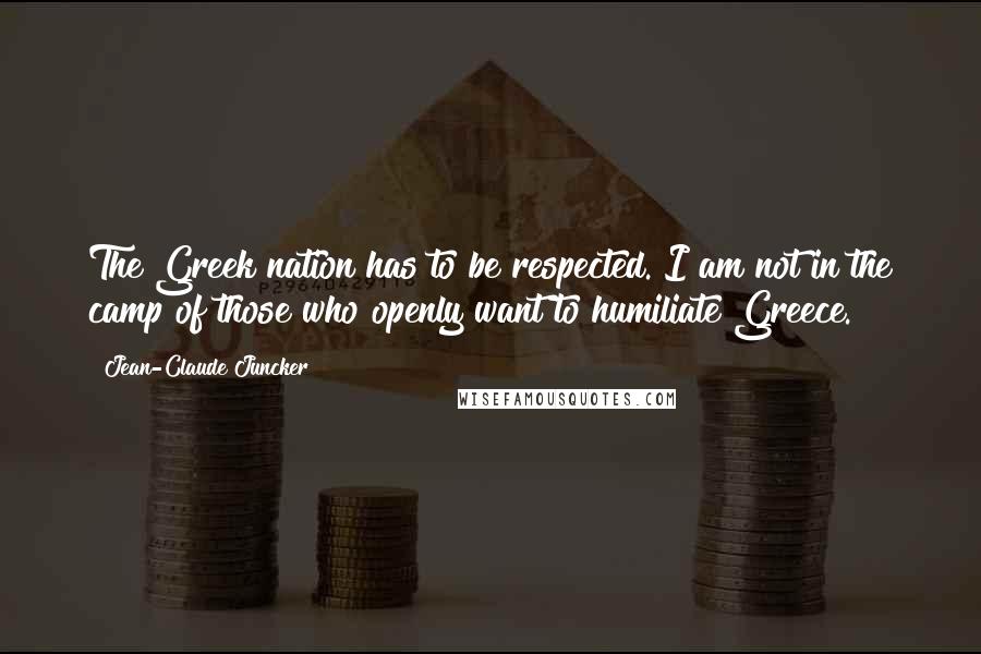 Jean-Claude Juncker Quotes: The Greek nation has to be respected. I am not in the camp of those who openly want to humiliate Greece.