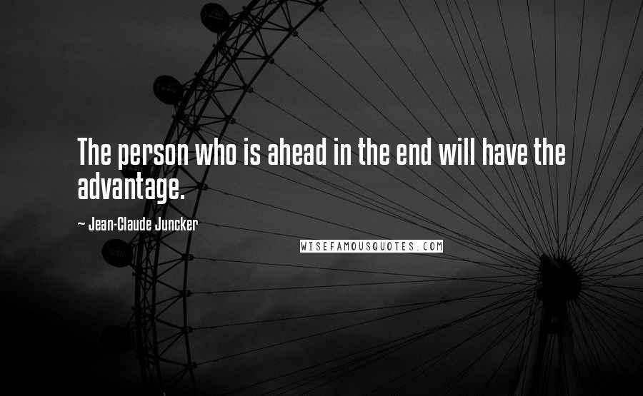 Jean-Claude Juncker Quotes: The person who is ahead in the end will have the advantage.