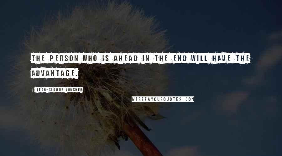 Jean-Claude Juncker Quotes: The person who is ahead in the end will have the advantage.