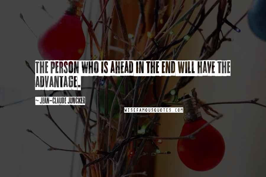 Jean-Claude Juncker Quotes: The person who is ahead in the end will have the advantage.