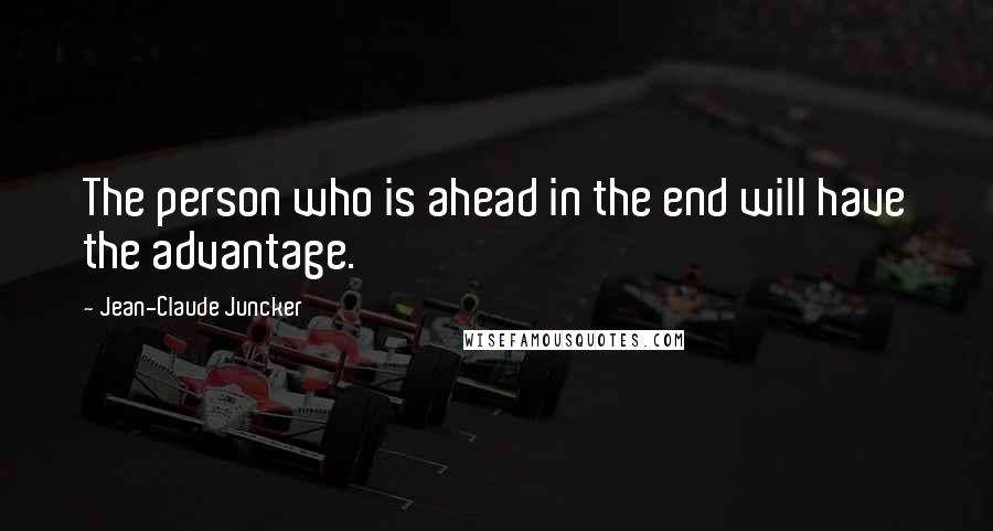 Jean-Claude Juncker Quotes: The person who is ahead in the end will have the advantage.