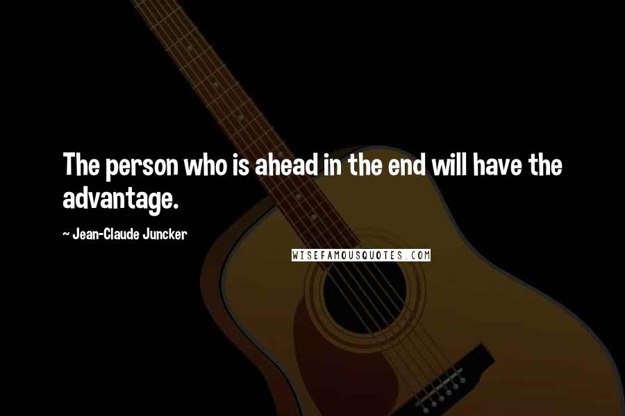 Jean-Claude Juncker Quotes: The person who is ahead in the end will have the advantage.