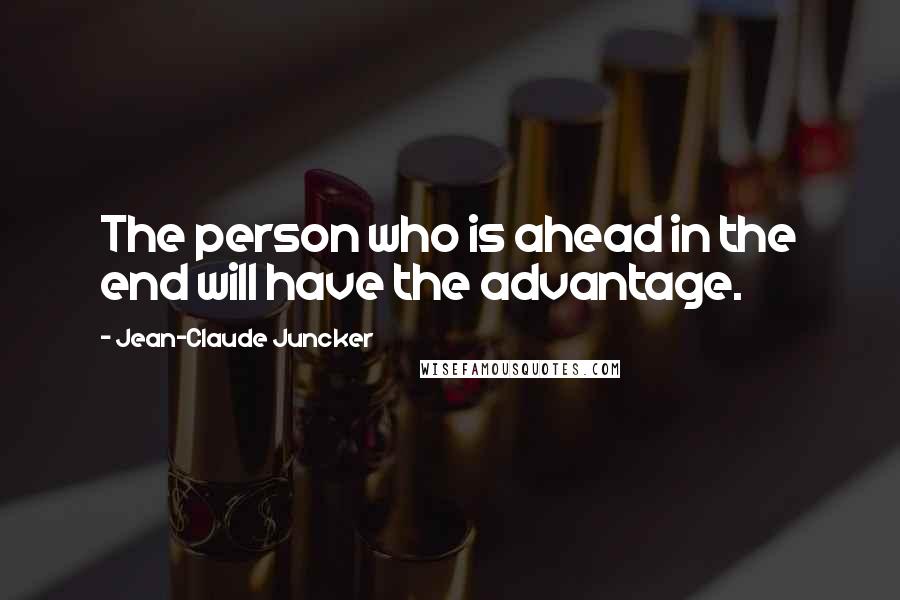 Jean-Claude Juncker Quotes: The person who is ahead in the end will have the advantage.