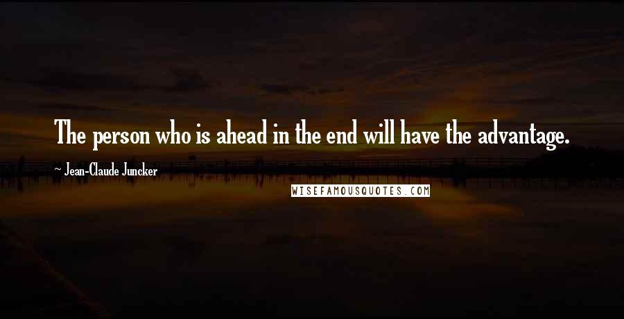 Jean-Claude Juncker Quotes: The person who is ahead in the end will have the advantage.