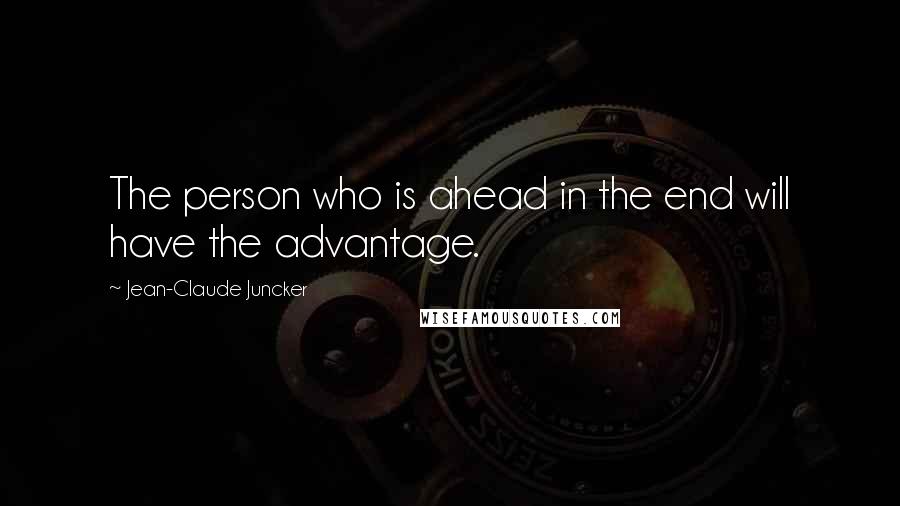 Jean-Claude Juncker Quotes: The person who is ahead in the end will have the advantage.