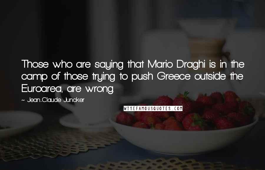 Jean-Claude Juncker Quotes: Those who are saying that Mario Draghi is in the camp of those trying to push Greece outside the Euroarea, are wrong.