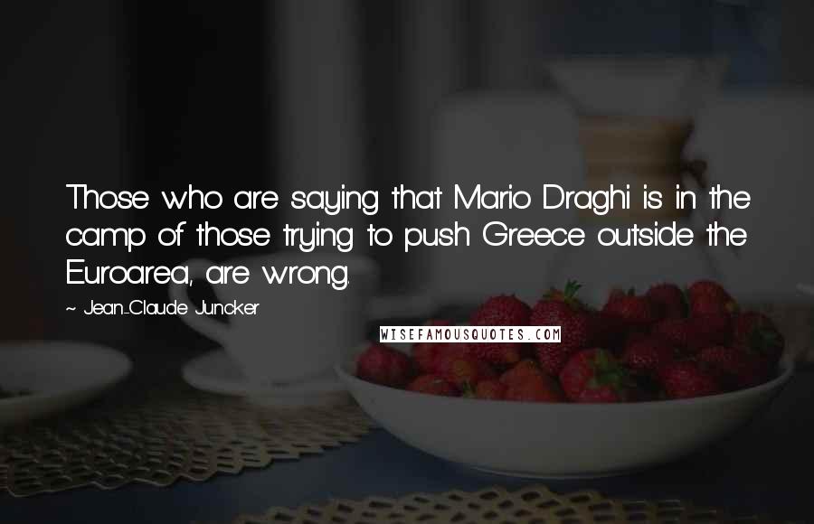 Jean-Claude Juncker Quotes: Those who are saying that Mario Draghi is in the camp of those trying to push Greece outside the Euroarea, are wrong.