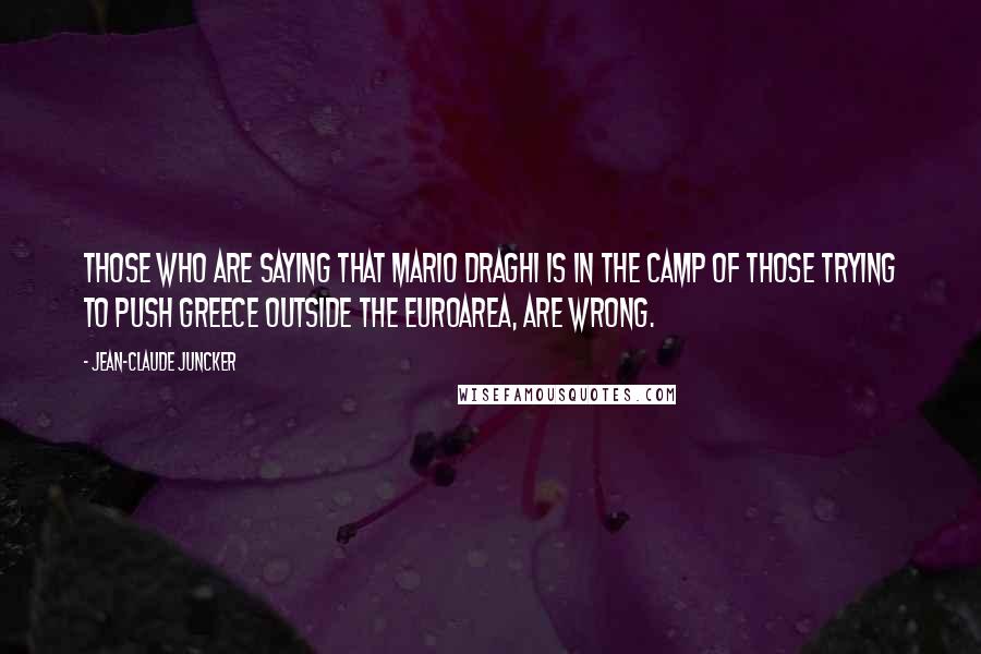 Jean-Claude Juncker Quotes: Those who are saying that Mario Draghi is in the camp of those trying to push Greece outside the Euroarea, are wrong.