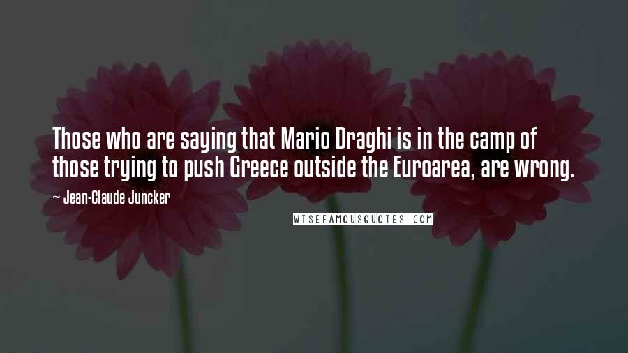 Jean-Claude Juncker Quotes: Those who are saying that Mario Draghi is in the camp of those trying to push Greece outside the Euroarea, are wrong.