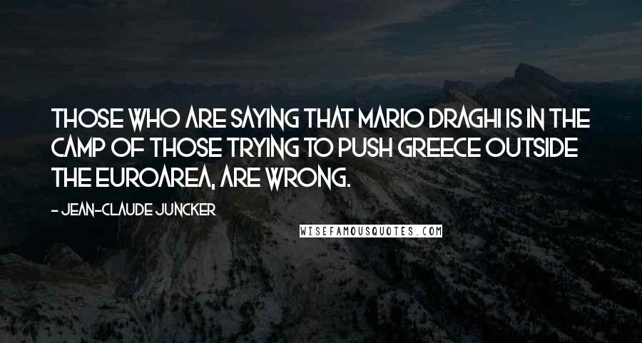 Jean-Claude Juncker Quotes: Those who are saying that Mario Draghi is in the camp of those trying to push Greece outside the Euroarea, are wrong.