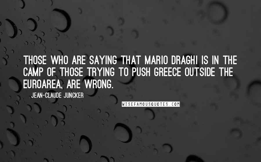 Jean-Claude Juncker Quotes: Those who are saying that Mario Draghi is in the camp of those trying to push Greece outside the Euroarea, are wrong.