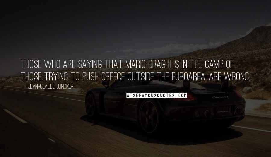 Jean-Claude Juncker Quotes: Those who are saying that Mario Draghi is in the camp of those trying to push Greece outside the Euroarea, are wrong.