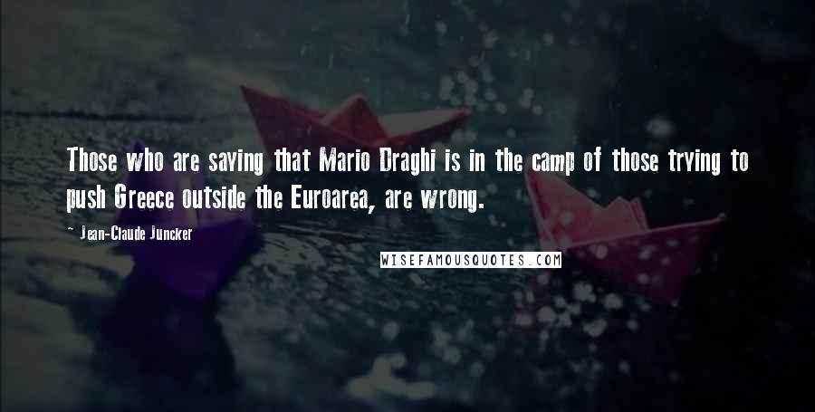 Jean-Claude Juncker Quotes: Those who are saying that Mario Draghi is in the camp of those trying to push Greece outside the Euroarea, are wrong.