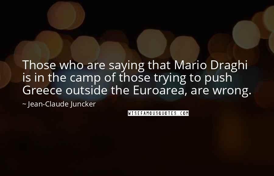 Jean-Claude Juncker Quotes: Those who are saying that Mario Draghi is in the camp of those trying to push Greece outside the Euroarea, are wrong.