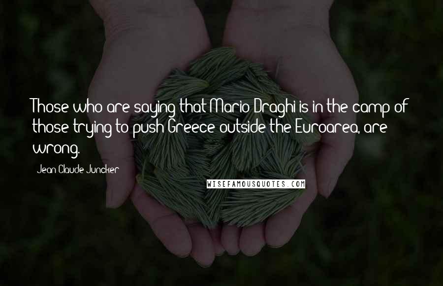 Jean-Claude Juncker Quotes: Those who are saying that Mario Draghi is in the camp of those trying to push Greece outside the Euroarea, are wrong.