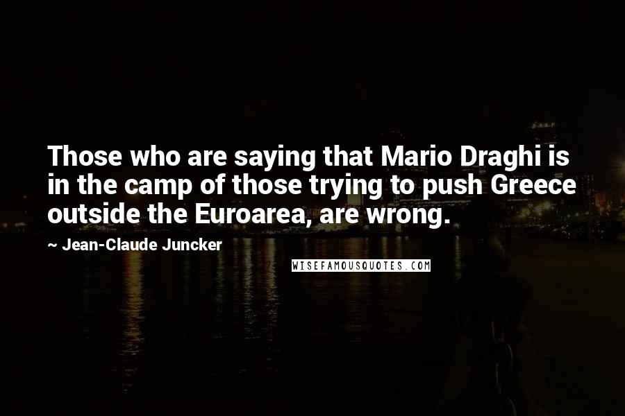 Jean-Claude Juncker Quotes: Those who are saying that Mario Draghi is in the camp of those trying to push Greece outside the Euroarea, are wrong.