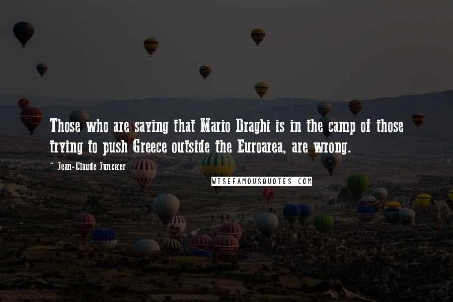 Jean-Claude Juncker Quotes: Those who are saying that Mario Draghi is in the camp of those trying to push Greece outside the Euroarea, are wrong.