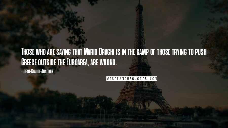 Jean-Claude Juncker Quotes: Those who are saying that Mario Draghi is in the camp of those trying to push Greece outside the Euroarea, are wrong.