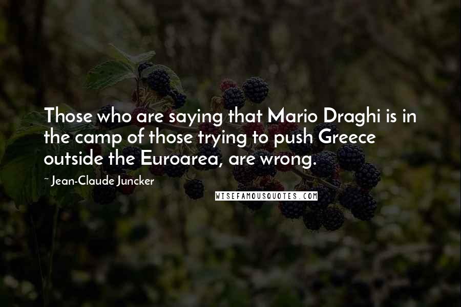 Jean-Claude Juncker Quotes: Those who are saying that Mario Draghi is in the camp of those trying to push Greece outside the Euroarea, are wrong.