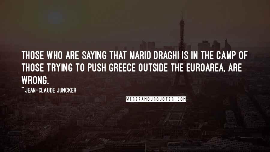 Jean-Claude Juncker Quotes: Those who are saying that Mario Draghi is in the camp of those trying to push Greece outside the Euroarea, are wrong.