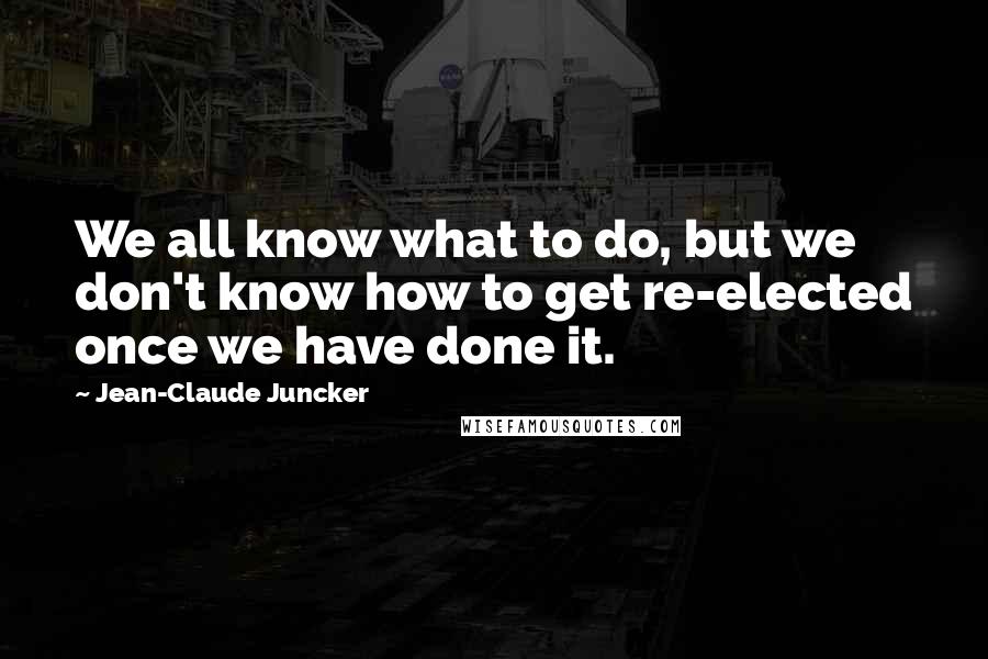 Jean-Claude Juncker Quotes: We all know what to do, but we don't know how to get re-elected once we have done it.
