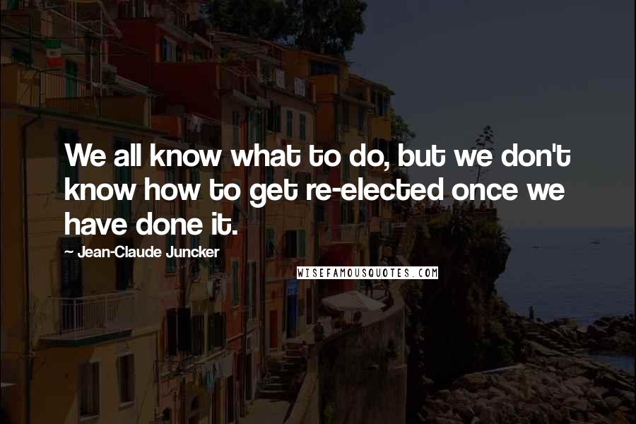 Jean-Claude Juncker Quotes: We all know what to do, but we don't know how to get re-elected once we have done it.