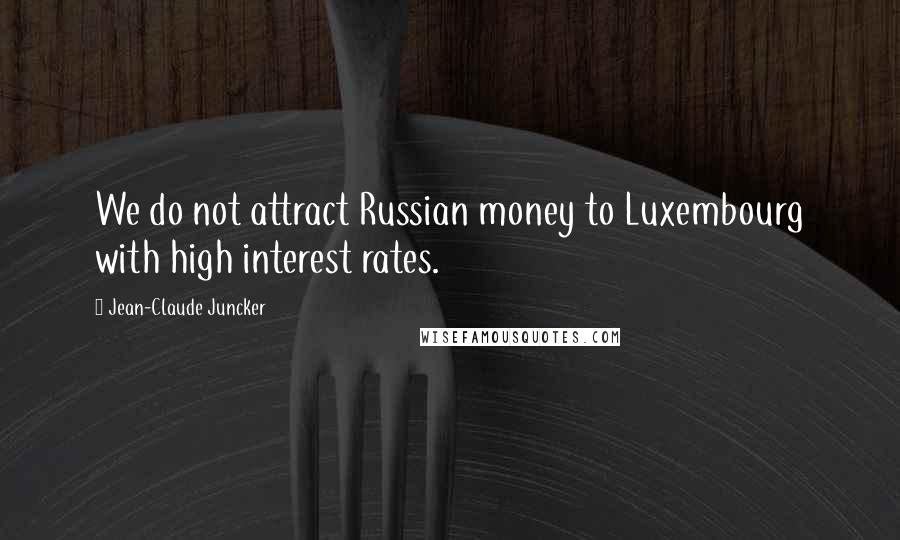 Jean-Claude Juncker Quotes: We do not attract Russian money to Luxembourg with high interest rates.