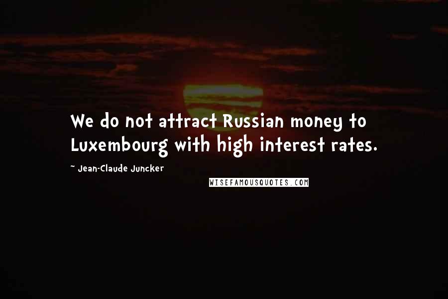 Jean-Claude Juncker Quotes: We do not attract Russian money to Luxembourg with high interest rates.