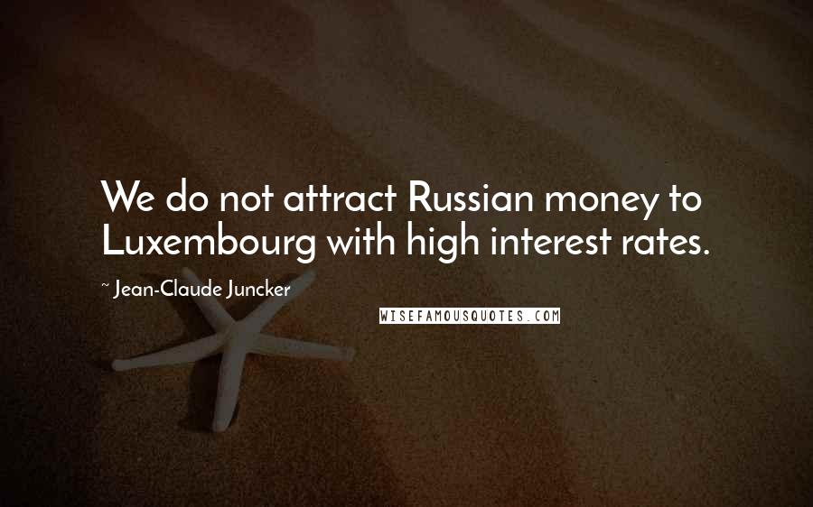 Jean-Claude Juncker Quotes: We do not attract Russian money to Luxembourg with high interest rates.